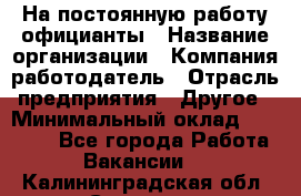На постоянную работу официанты › Название организации ­ Компания-работодатель › Отрасль предприятия ­ Другое › Минимальный оклад ­ 18 000 - Все города Работа » Вакансии   . Калининградская обл.,Советск г.